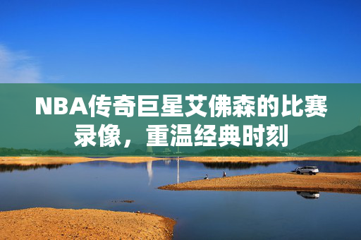 NBA传奇巨星艾佛森的比赛录像，重温经典时刻