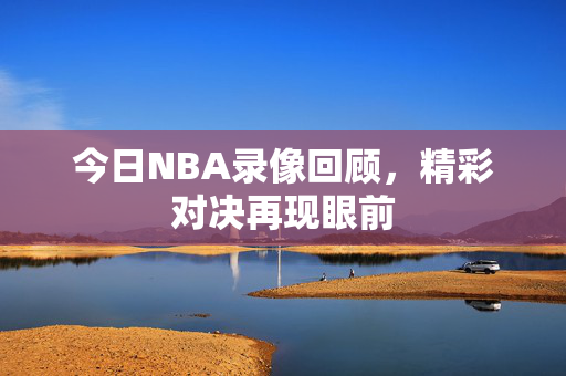 今日NBA录像回顾，精彩对决再现眼前