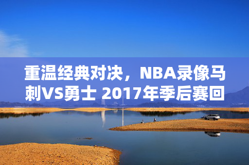 重温经典对决，NBA录像马刺VS勇士 2017年季后赛回顾