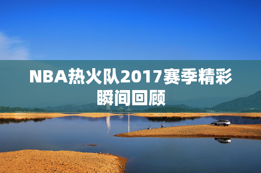 NBA热火队2017赛季精彩瞬间回顾