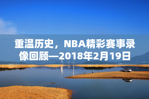 重温历史，NBA精彩赛事录像回顾—2018年2月19日