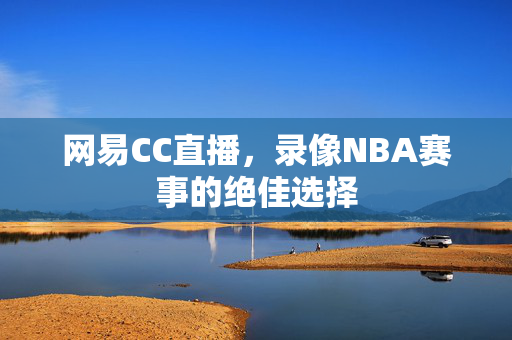网易CC直播，录像NBA赛事的绝佳选择