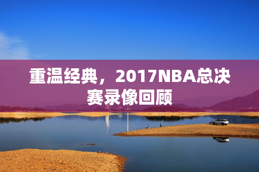 重温经典，2017NBA总决赛录像回顾