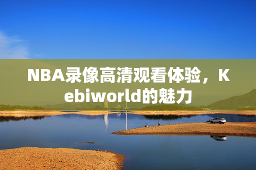 NBA录像高清观看体验，Kebiworld的魅力