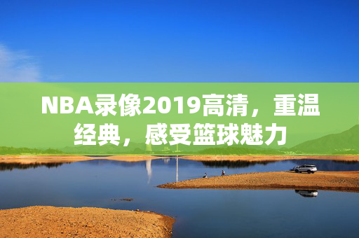 NBA录像2019高清，重温经典，感受篮球魅力