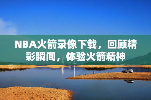 NBA火箭录像下载，回顾精彩瞬间，体验火箭精神