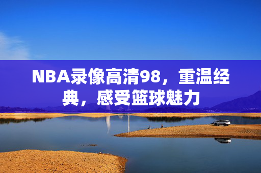 NBA录像高清98，重温经典，感受篮球魅力