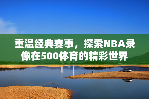 重温经典赛事，探索NBA录像在500体育的精彩世界
