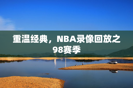 重温经典，NBA录像回放之98赛季