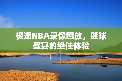 极速NBA录像回放，篮球盛宴的绝佳体验