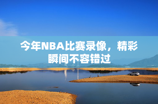 今年NBA比赛录像，精彩瞬间不容错过