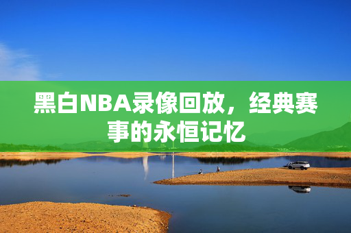 黑白NBA录像回放，经典赛事的永恒记忆