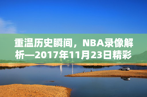 重温历史瞬间，NBA录像解析—2017年11月23日精彩对决