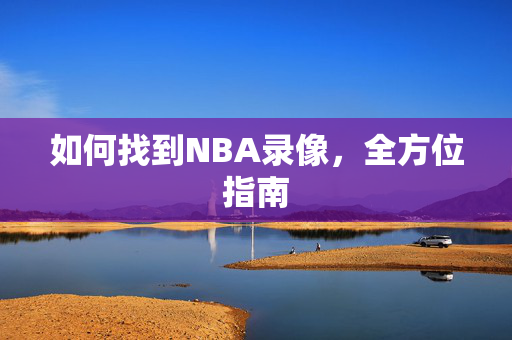 如何找到NBA录像，全方位指南