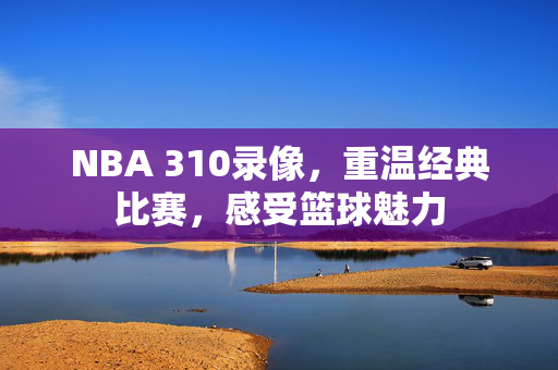 NBA 310录像，重温经典比赛，感受篮球魅力