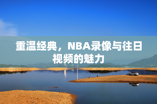 重温经典，NBA录像与往日视频的魅力