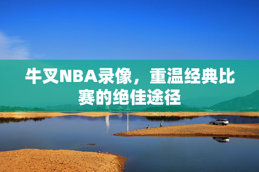 牛叉NBA录像，重温经典比赛的绝佳途径