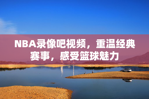 NBA录像吧视频，重温经典赛事，感受篮球魅力
