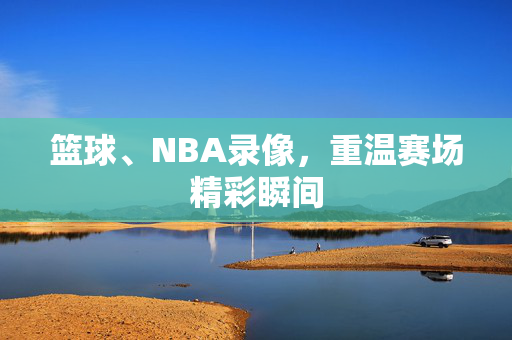 篮球、NBA录像，重温赛场精彩瞬间