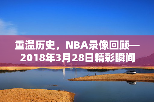 重温历史，NBA录像回顾—2018年3月28日精彩瞬间