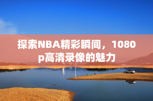 探索NBA精彩瞬间，1080p高清录像的魅力