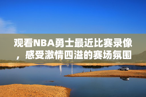 观看NBA勇士最近比赛录像,感受激情四溢的赛场氛围