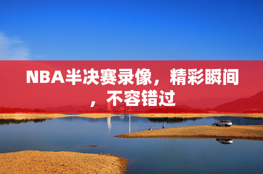 NBA半决赛录像，精彩瞬间，不容错过