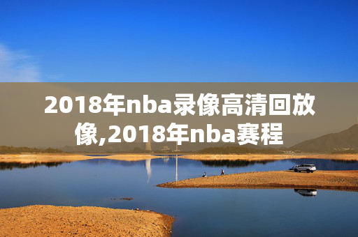 2018年nba录像高清回放像,2018年nba赛程