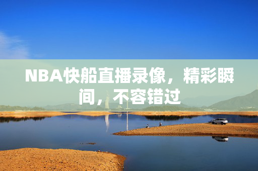 NBA快船直播录像，精彩瞬间，不容错过