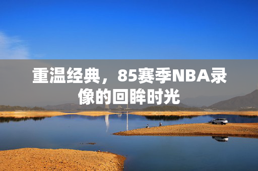 重温经典，85赛季NBA录像的回眸时光