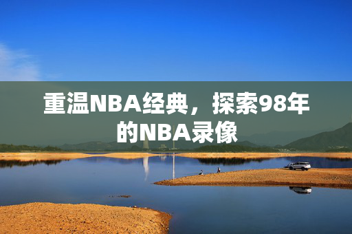 重温NBA经典,探索98年的NBA录像 重温NBA经典,探索98年的NBA录像
