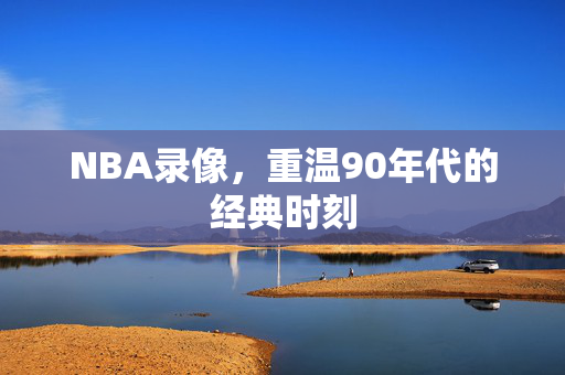 NBA录像，重温90年代的经典时刻