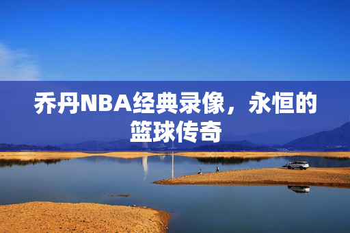 乔丹NBA经典录像,永恒的篮球传奇