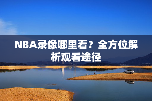 NBA录像哪里看？全方位解析观看途径