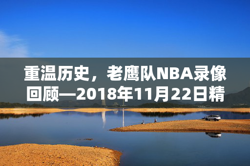 重温历史，老鹰队NBA录像回顾—2018年11月22日精彩对决
