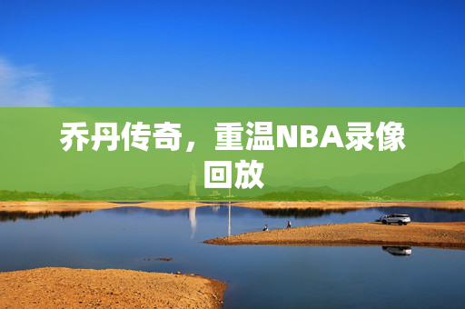 乔丹传奇，重温NBA录像回放