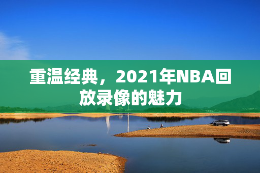 重温经典,2021年NBA回放录像的魅力 重温经典,2021年NBA回放录像的魅力