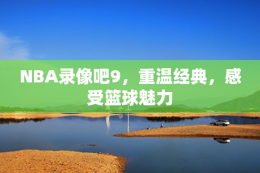 NBA录像吧9，重温经典，感受篮球魅力