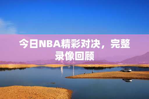 今日NBA精彩对决,完整录像回顾 今日NBA精彩对决,完整录像回顾