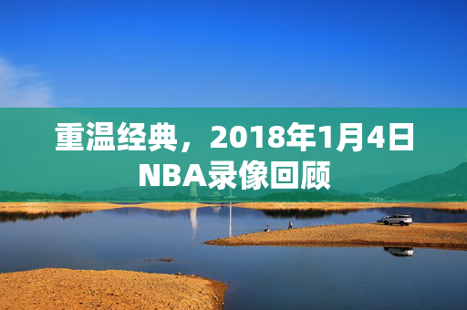 重温经典，2018年1月4日NBA录像回顾