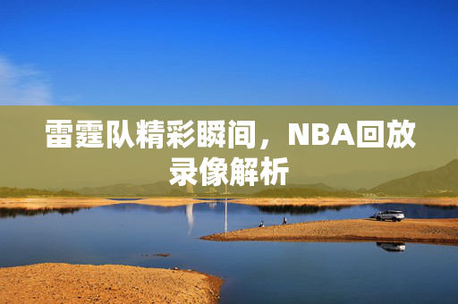 雷霆队精彩瞬间，NBA回放录像解析