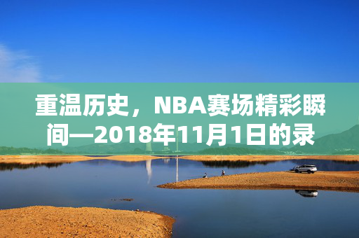 重温历史,NBA赛场精彩瞬间—2018年11月1日的录像回顾 重温历史,NBA赛场精彩瞬间—2018年11月1日的录像回顾