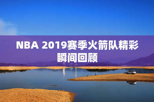NBA 2019赛季火箭队精彩瞬间回顾 NBA 2019赛季火箭队精彩瞬间回顾