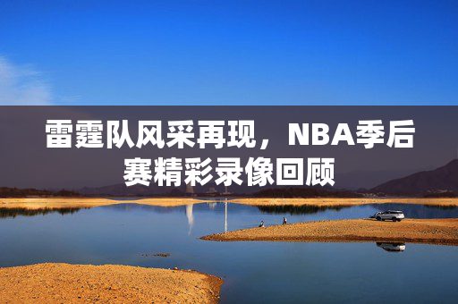 雷霆队风采再现，NBA季后赛精彩录像回顾