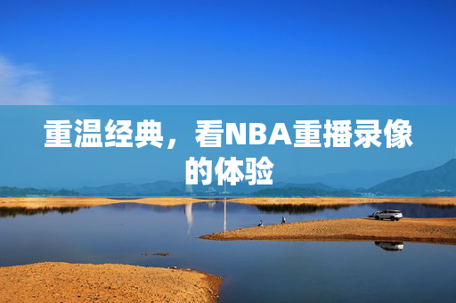 重温经典,看NBA重播录像的体验 重温经典,看NBA重播录像的体验