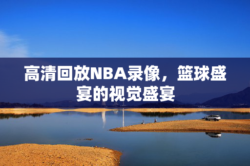 高清回放NBA录像,篮球盛宴的视觉盛宴 高清回放NBA录像,篮球盛宴的视觉盛宴