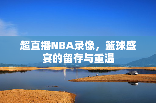 超直播NBA录像，篮球盛宴的留存与重温