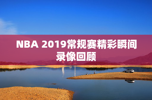 NBA 2019常规赛精彩瞬间录像回顾