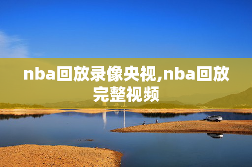 nba回放录像央视,nba回放完整视频
