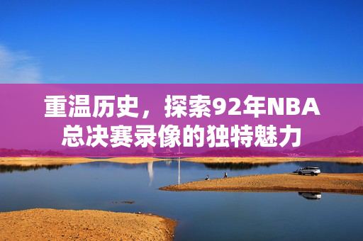 重温历史，探索92年NBA总决赛录像的独特魅力